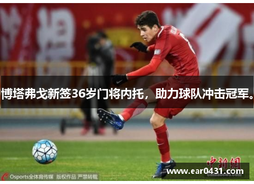 博塔弗戈新签36岁门将内托，助力球队冲击冠军。