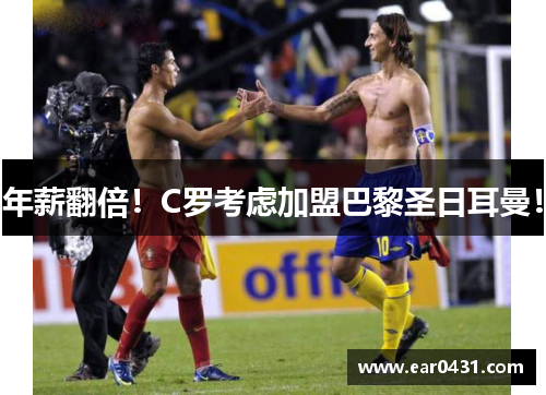 年薪翻倍！C罗考虑加盟巴黎圣日耳曼！